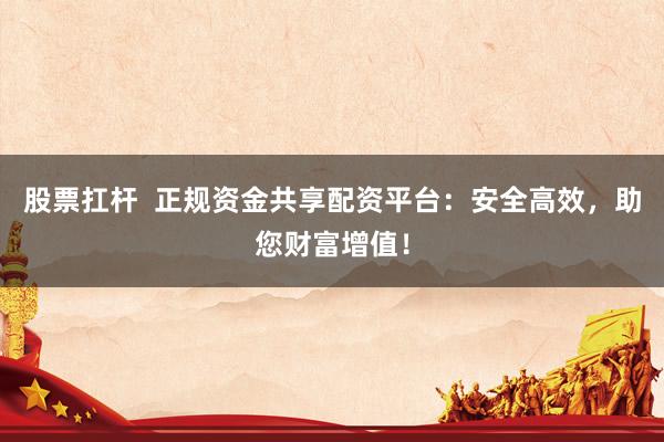 股票扛杆  正规资金共享配资平台：安全高效，助您财富增值！