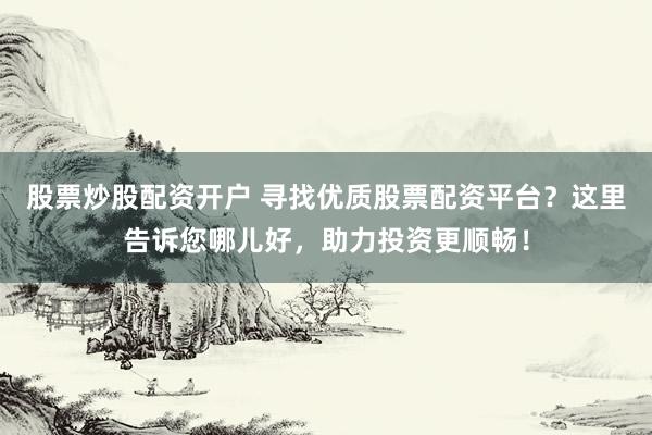 股票炒股配资开户 寻找优质股票配资平台？这里告诉您哪儿好，助力投资更顺畅！