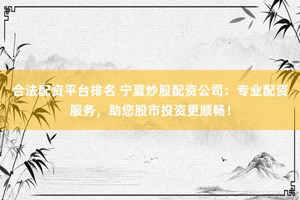 合法配资平台排名 宁夏炒股配资公司：专业配资服务，助您股市投资更顺畅！