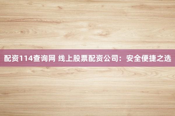 配资114查询网 线上股票配资公司：安全便捷之选