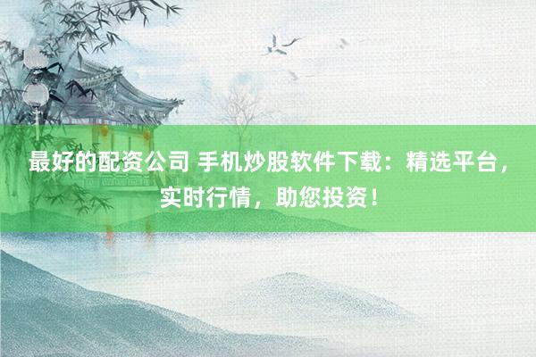 最好的配资公司 手机炒股软件下载：精选平台，实时行情，助您投资！