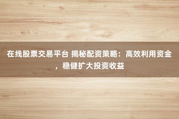 在线股票交易平台 揭秘配资策略：高效利用资金，稳健扩大投资收益