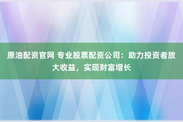 原油配资官网 专业股票配资公司：助力投资者放大收益，实现财富增长