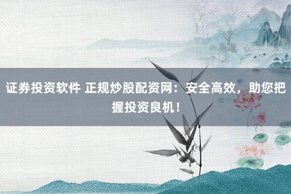 证券投资软件 正规炒股配资网：安全高效，助您把握投资良机！