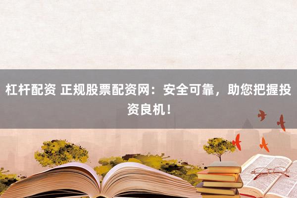 杠杆配资 正规股票配资网：安全可靠，助您把握投资良机！