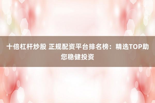 十倍杠杆炒股 正规配资平台排名榜：精选TOP助您稳健投资