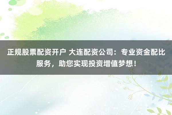 正规股票配资开户 大连配资公司：专业资金配比服务，助您实现投资增值梦想！