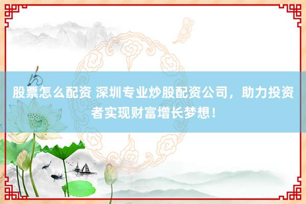 股票怎么配资 深圳专业炒股配资公司，助力投资者实现财富增长梦想！