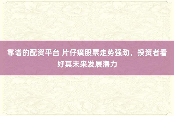 靠谱的配资平台 片仔癀股票走势强劲，投资者看好其未来发展潜力
