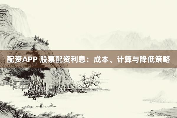配资APP 股票配资利息：成本、计算与降低策略
