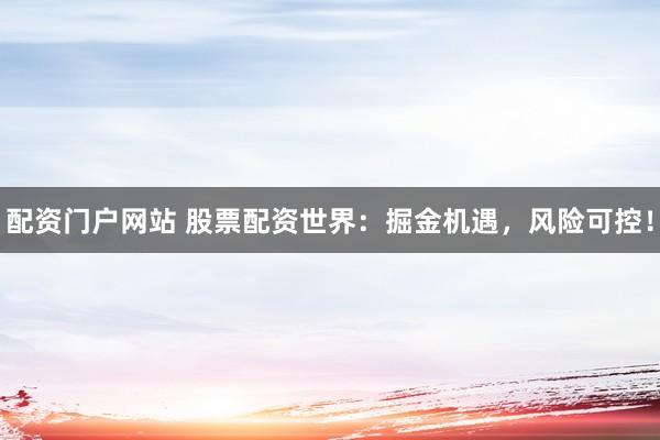 配资门户网站 股票配资世界：掘金机遇，风险可控！
