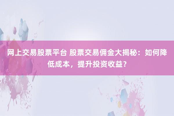 网上交易股票平台 股票交易佣金大揭秘：如何降低成本，提升投资收益？