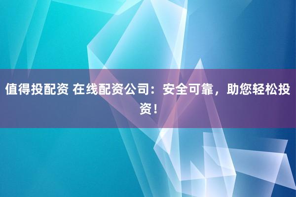 值得投配资 在线配资公司：安全可靠，助您轻松投资！