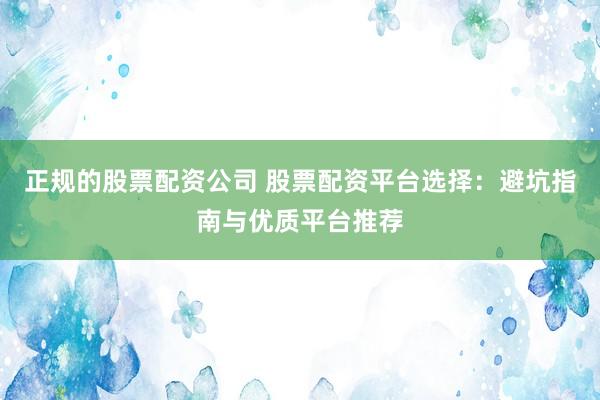 正规的股票配资公司 股票配资平台选择：避坑指南与优质平台推荐