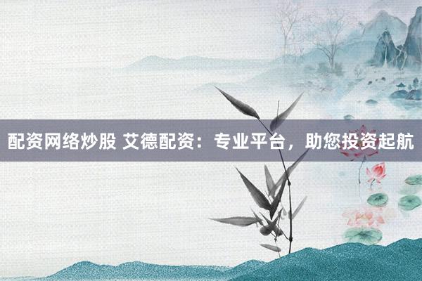 配资网络炒股 艾德配资：专业平台，助您投资起航