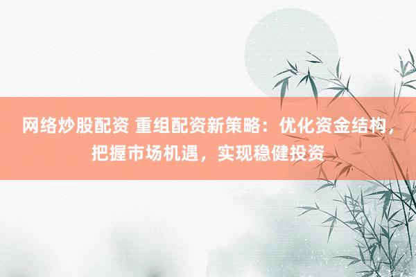 网络炒股配资 重组配资新策略：优化资金结构，把握市场机遇，实现稳健投资