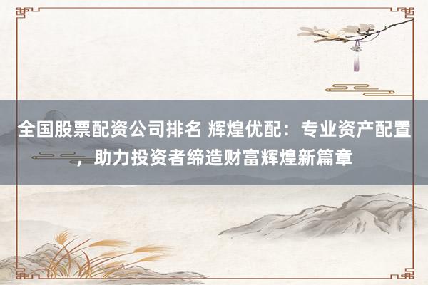 全国股票配资公司排名 辉煌优配：专业资产配置，助力投资者缔造财富辉煌新篇章