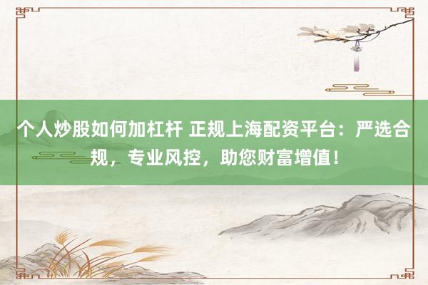 个人炒股如何加杠杆 正规上海配资平台：严选合规，专业风控，助您财富增值！