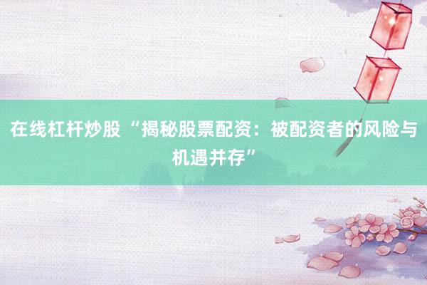在线杠杆炒股 “揭秘股票配资：被配资者的风险与机遇并存”