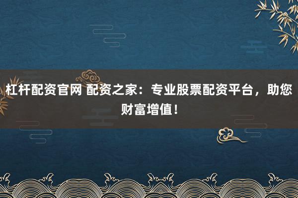 杠杆配资官网 配资之家：专业股票配资平台，助您财富增值！