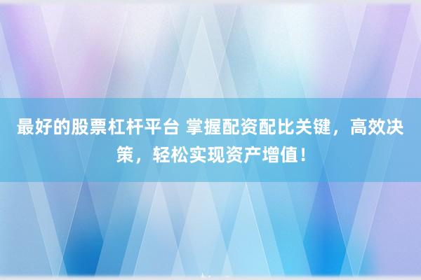 最好的股票杠杆平台 掌握配资配比关键，高效决策，轻松实现资产增值！