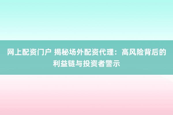 网上配资门户 揭秘场外配资代理：高风险背后的利益链与投资者警示