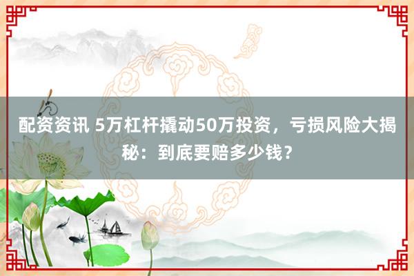 配资资讯 5万杠杆撬动50万投资，亏损风险大揭秘：到底要赔多少钱？