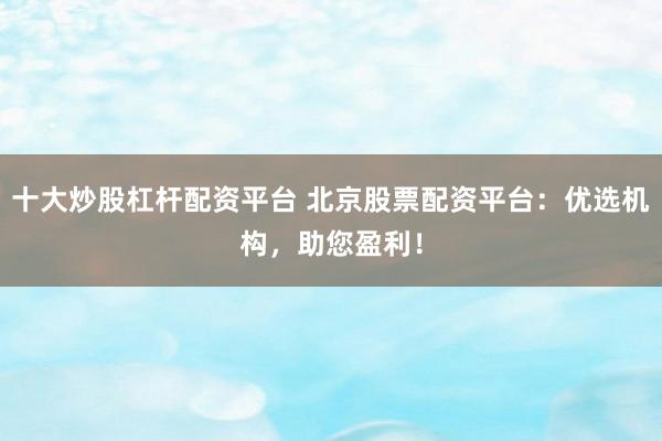 十大炒股杠杆配资平台 北京股票配资平台：优选机构，助您盈利！