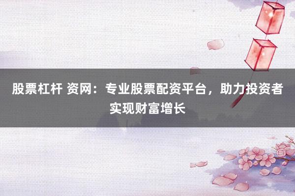 股票杠杆 资网：专业股票配资平台，助力投资者实现财富增长