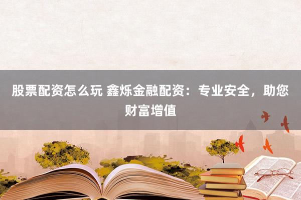 股票配资怎么玩 鑫烁金融配资：专业安全，助您财富增值