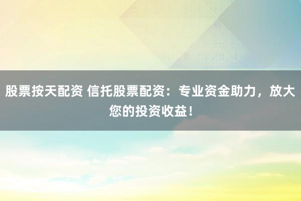 股票按天配资 信托股票配资：专业资金助力，放大您的投资收益！