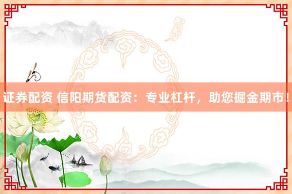 证券配资 信阳期货配资：专业杠杆，助您掘金期市！