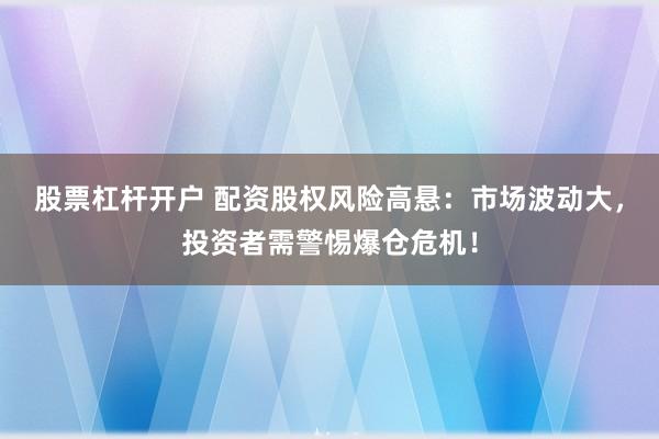股票杠杆开户 配资股权风险高悬：市场波动大，投资者需警惕爆仓危机！