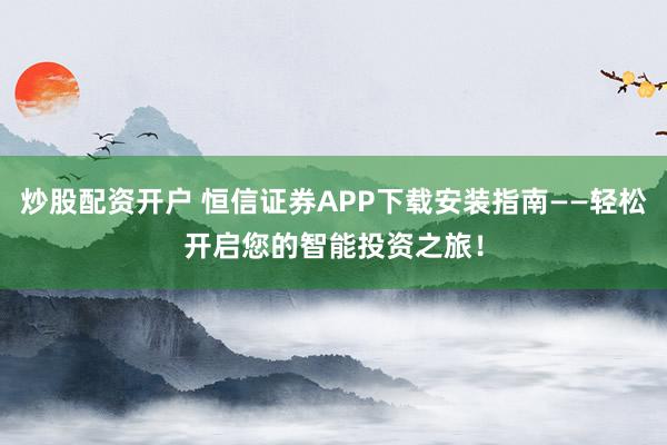 炒股配资开户 恒信证券APP下载安装指南——轻松开启您的智能投资之旅！