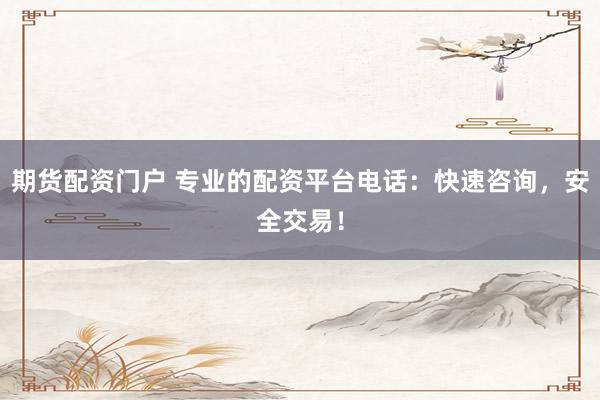期货配资门户 专业的配资平台电话：快速咨询，安全交易！