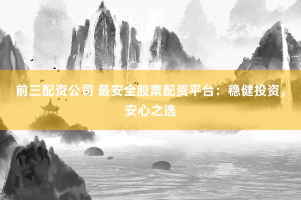 前三配资公司 最安全股票配资平台：稳健投资，安心之选