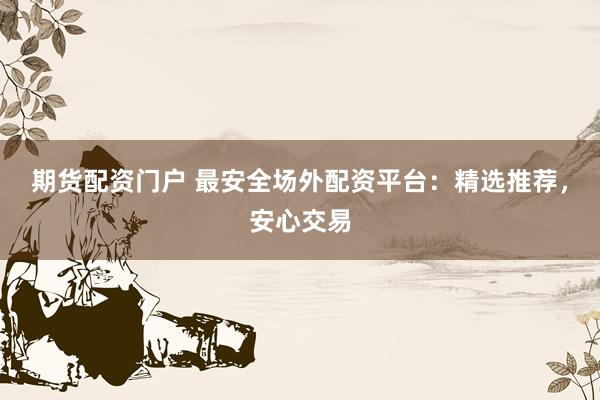 期货配资门户 最安全场外配资平台：精选推荐，安心交易