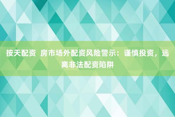 按天配资  房市场外配资风险警示：谨慎投资，远离非法配资陷阱