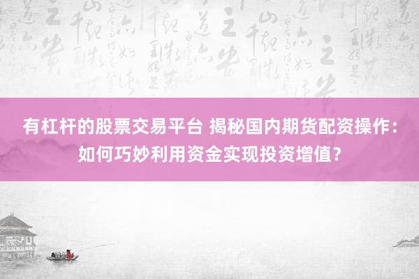 有杠杆的股票交易平台 揭秘国内期货配资操作：如何巧妙利用资金实现投资增值？