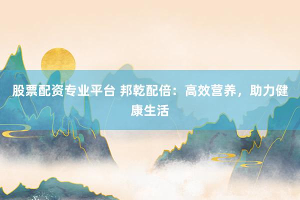 股票配资专业平台 邦乾配倍：高效营养，助力健康生活