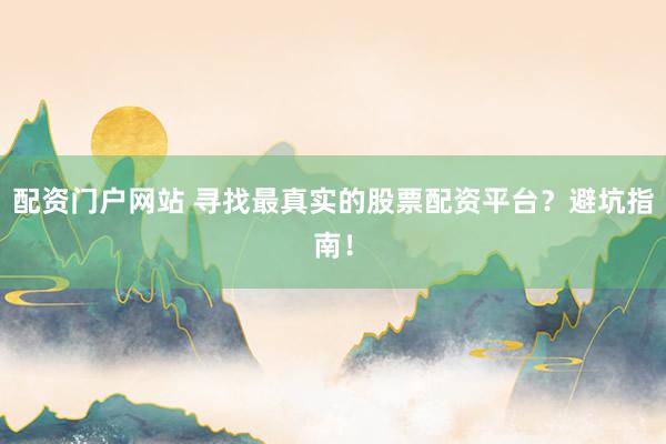 配资门户网站 寻找最真实的股票配资平台？避坑指南！