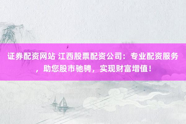 证券配资网站 江西股票配资公司：专业配资服务，助您股市驰骋，实现财富增值！