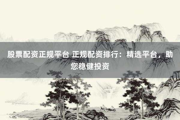 股票配资正规平台 正规配资排行：精选平台，助您稳健投资