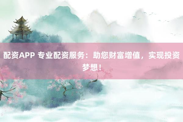 配资APP 专业配资服务：助您财富增值，实现投资梦想！