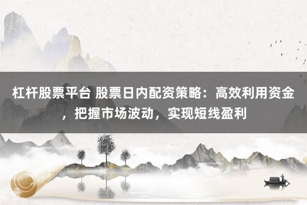 杠杆股票平台 股票日内配资策略：高效利用资金，把握市场波动，实现短线盈利