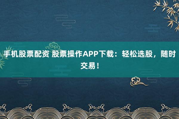 手机股票配资 股票操作APP下载：轻松选股，随时交易！