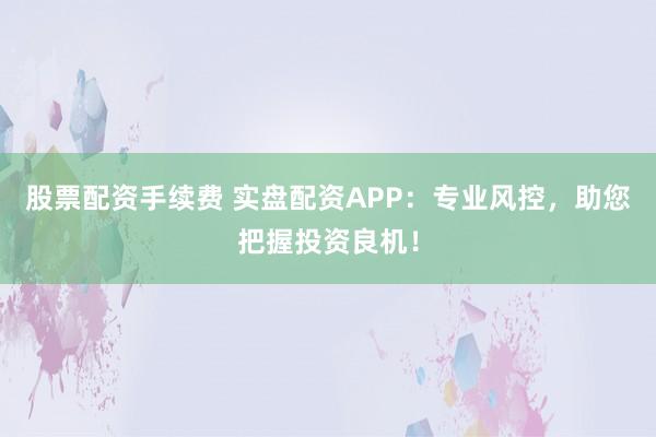 股票配资手续费 实盘配资APP：专业风控，助您把握投资良机！