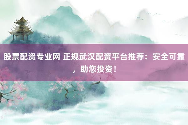 股票配资专业网 正规武汉配资平台推荐：安全可靠，助您投资！