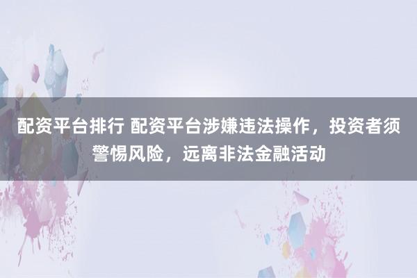 配资平台排行 配资平台涉嫌违法操作，投资者须警惕风险，远离非法金融活动