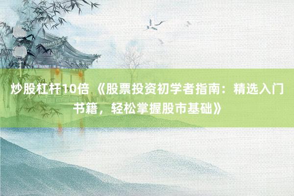炒股杠杆10倍 《股票投资初学者指南：精选入门书籍，轻松掌握股市基础》